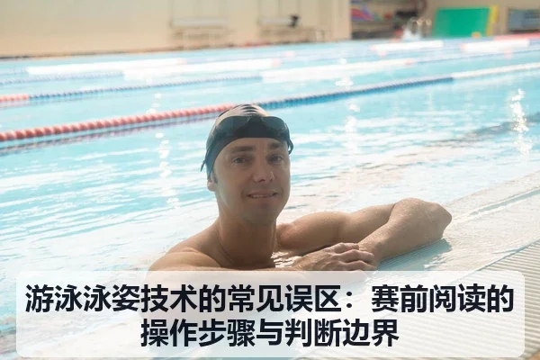 游泳泳姿技术的常见误区:赛前阅读的操作步骤与判断边界